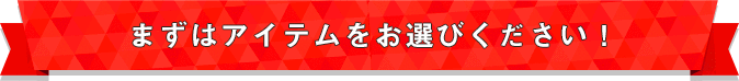 まずはアイテムをお選びください！