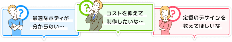 最適なボディがわからない…｜コストを抑えて制作したいな…｜定番のデザインを教えてほしいな