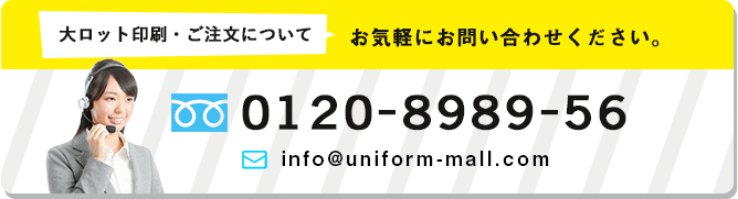 大ロット印刷・ご注文についてお気軽にお問合せください。TEL:0120-8989-56 MAIL:info@uniform-mall.com