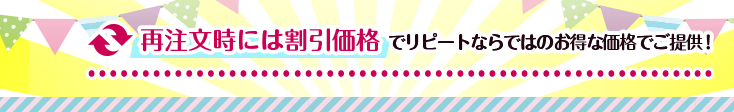 再注文時には割引価格でリピートならではのお得な価格でご提供！