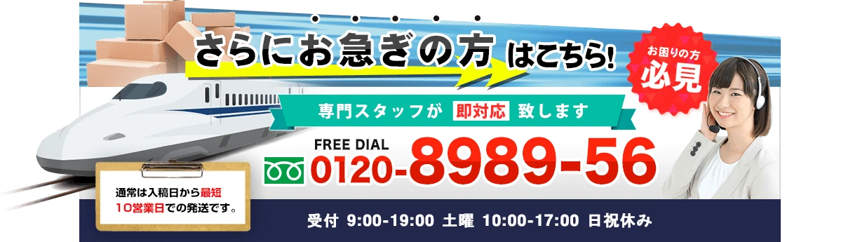 さらにお急ぎの方はこちら！お困りの方必見〇専門スタッフが即対応致します。FREE DIAL　0120-8989-56 通常は入稿日から最短10営業日での発送です。