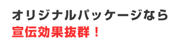 オリジナルパッケージなら宣伝効果抜群！