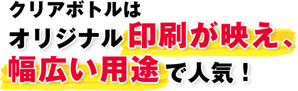 クリアボトルはオリジナル印刷が映え、幅広い用途で人気！
