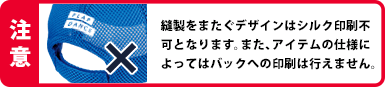 縫製をまたぐデザインはシルク印刷不可となります。また、アイテムの仕様によってはバックへの印刷は行えません。