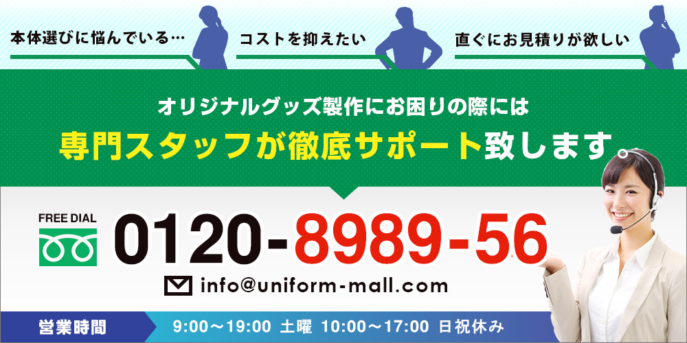 ・本体選びに悩んでいる…・コストを抑えたい・直ぐにお見積りが欲しい○オリジナルグッズ製作にお困りの際には専門スタッフが徹底サポート致します。　FREE DIAL 0120-8989-56　営業時間：9:00~19:30 土曜10:00~18:00 日祝休み
