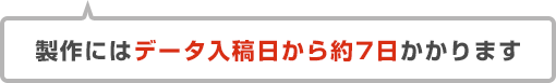 製作にはデータ入稿日から約7日かかります