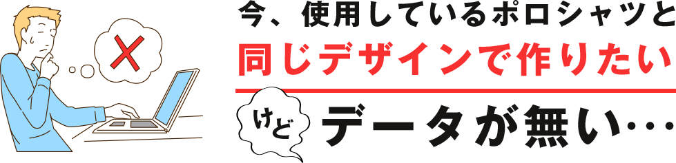 今、使用しているポロシャツと同じデザインで作りたいけどデータが無い…