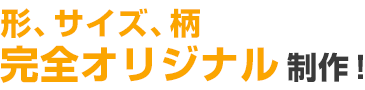 形、サイズ、柄、完全オリジナル制作！