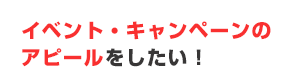 イベント・キャンペーンのアピールをしたい！