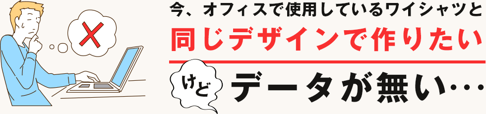 今、オフィスで使用しているワイシャツと同じデザインで作りたいけどデータが無い…